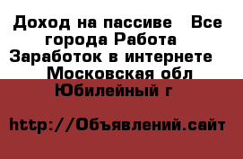 Доход на пассиве - Все города Работа » Заработок в интернете   . Московская обл.,Юбилейный г.